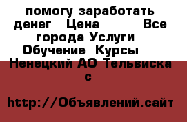 помогу заработать денег › Цена ­ 600 - Все города Услуги » Обучение. Курсы   . Ненецкий АО,Тельвиска с.